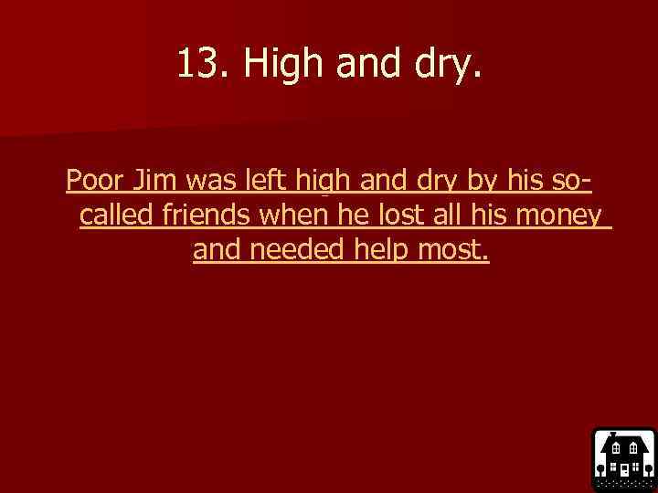 13. High and dry. Poor Jim was left high and dry by his socalled