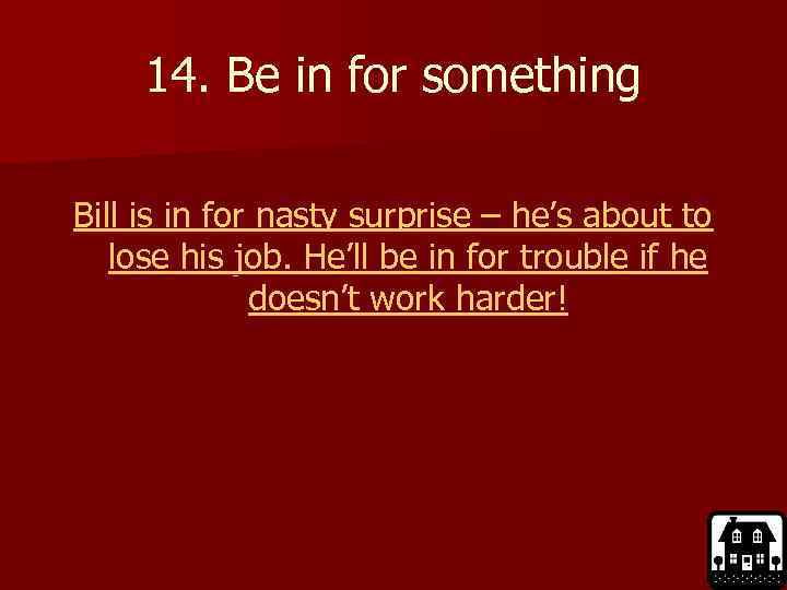14. Be in for something Bill is in for nasty surprise – he’s about