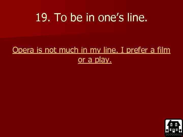 19. To be in one’s line. Opera is not much in my line. I