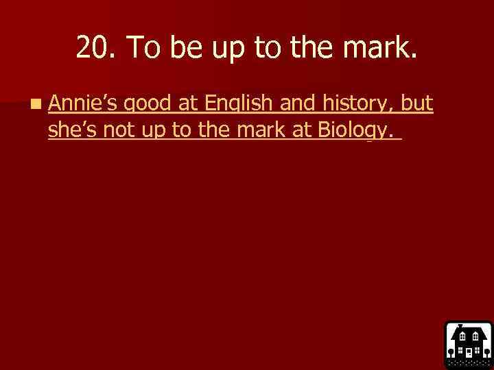 20. To be up to the mark. n Annie’s good at English and history,