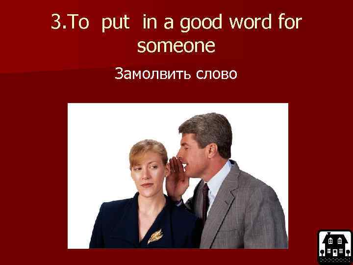 3. To put in a good word for someone Замолвить слово 