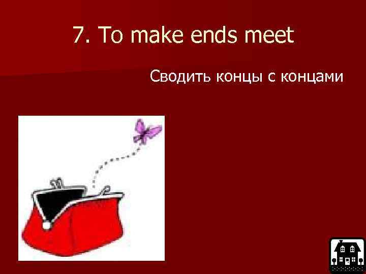 7. To make ends meet Сводить концы с концами 