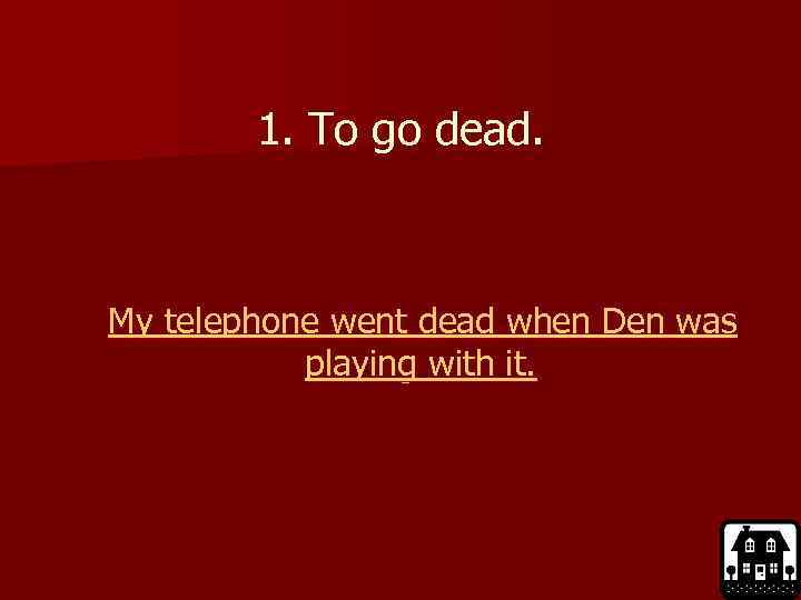 1. To go dead. My telephone went dead when Den was playing with it.