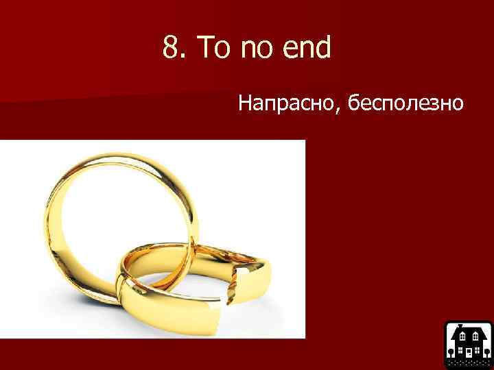 8. To no end Напрасно, бесполезно 