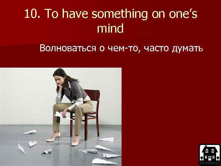 10. To have something on one’s mind Волноваться о чем-то, часто думать 