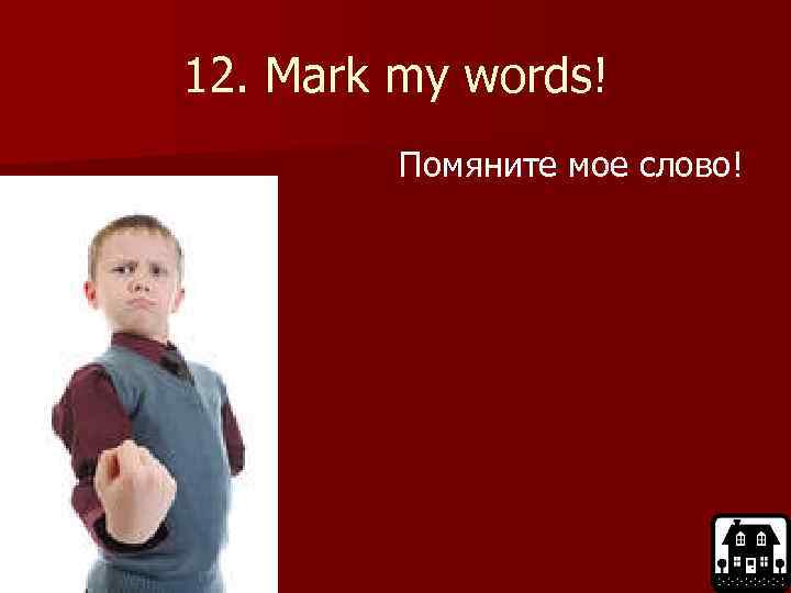 12. Mark my words! Помяните мое слово! 