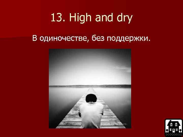 13. High and dry В одиночестве, без поддержки. 
