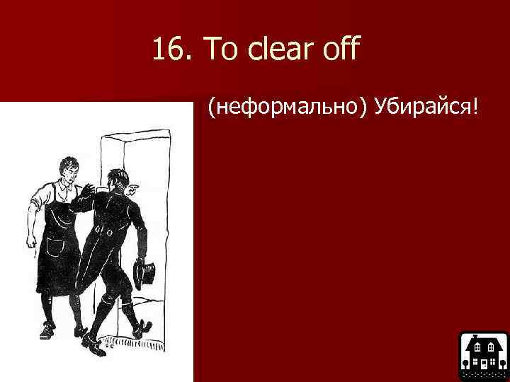 16. To clear off (неформально) Убирайся! 