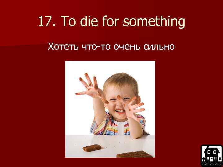 17. To die for something Хотеть что-то очень сильно 