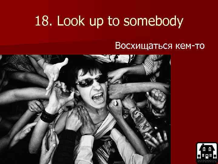 18. Look up to somebody Восхищаться кем-то 