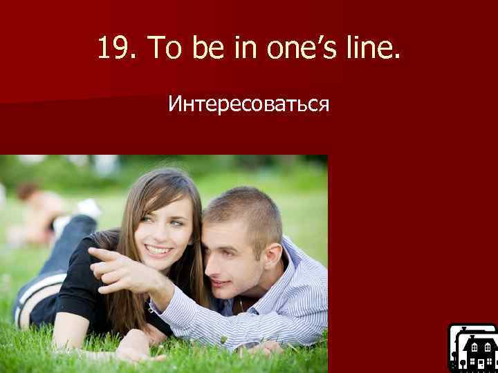 19. To be in one’s line. Интересоваться 