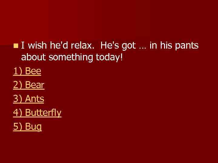 n I wish he'd relax. He's got … in his pants about something today!