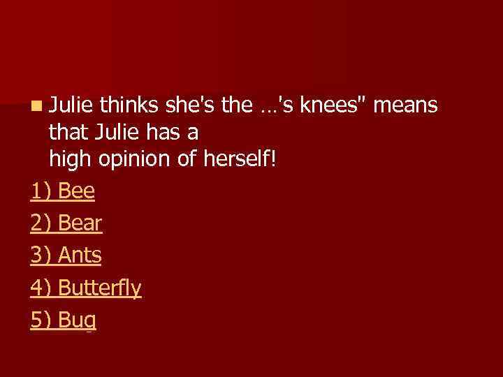 n Julie thinks she's the …'s knees