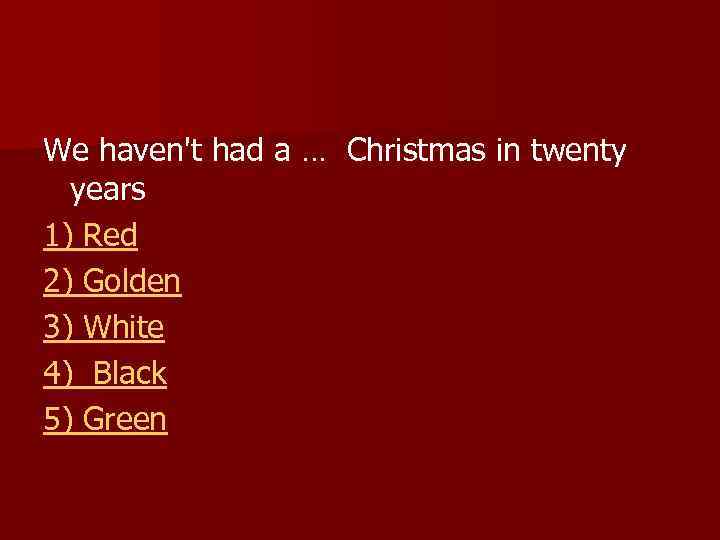 We haven't had a … Christmas in twenty years 1) Red 2) Golden 3)