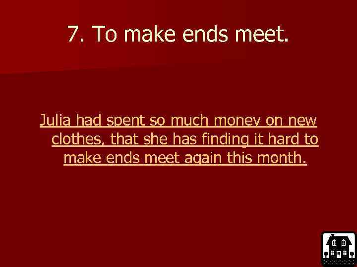 7. To make ends meet. Julia had spent so much money on new clothes,