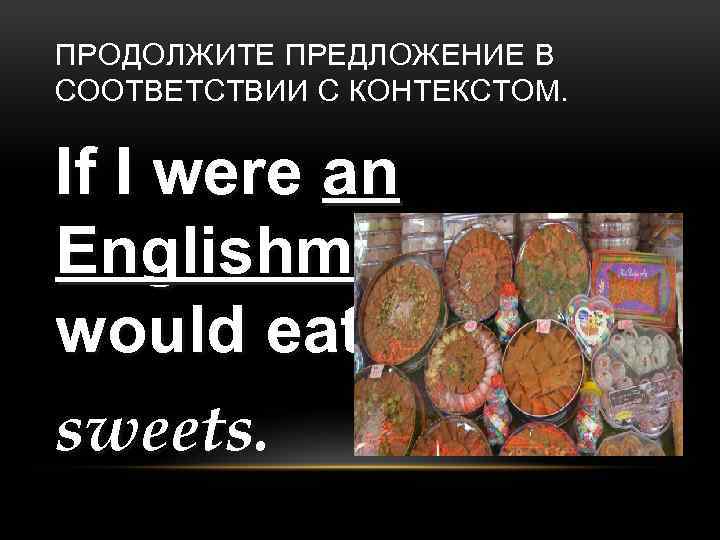 ПРОДОЛЖИТЕ ПРЕДЛОЖЕНИЕ В СООТВЕТСТВИИ С КОНТЕКСТОМ. If I were an Englishman I would eat