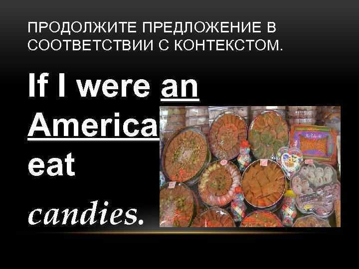 ПРОДОЛЖИТЕ ПРЕДЛОЖЕНИЕ В СООТВЕТСТВИИ С КОНТЕКСТОМ. If I were an American I would eat