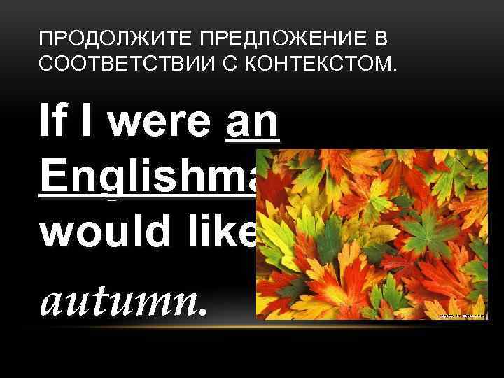 ПРОДОЛЖИТЕ ПРЕДЛОЖЕНИЕ В СООТВЕТСТВИИ С КОНТЕКСТОМ. If I were an Englishman I would like