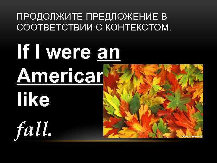 ПРОДОЛЖИТЕ ПРЕДЛОЖЕНИЕ В СООТВЕТСТВИИ С КОНТЕКСТОМ. If I were an American I would like