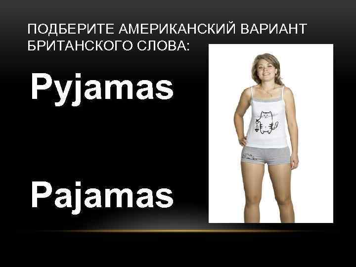 ПОДБЕРИТЕ АМЕРИКАНСКИЙ ВАРИАНТ БРИТАНСКОГО СЛОВА: Pyjamas Pajamas 