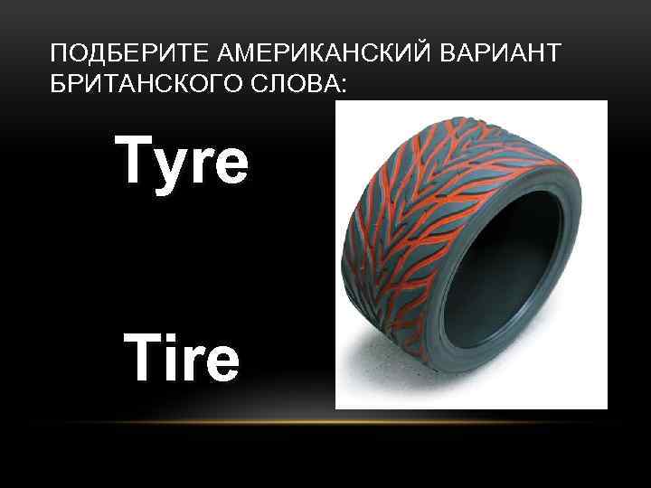 ПОДБЕРИТЕ АМЕРИКАНСКИЙ ВАРИАНТ БРИТАНСКОГО СЛОВА: Tyre Tire 