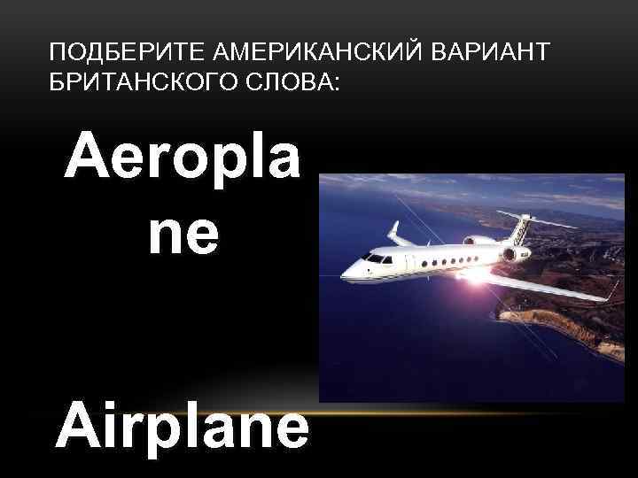 ПОДБЕРИТЕ АМЕРИКАНСКИЙ ВАРИАНТ БРИТАНСКОГО СЛОВА: Aeropla ne Airplane 