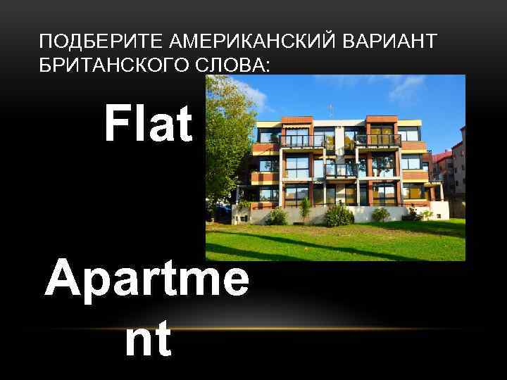 ПОДБЕРИТЕ АМЕРИКАНСКИЙ ВАРИАНТ БРИТАНСКОГО СЛОВА: Flat Apartme nt 