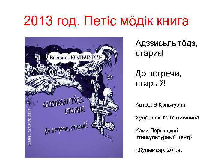2013 год. Петiс мöдiк книга Адззисьлытöдз, старик! До встречи, старый! Автор: В. Кольчурин Художник: