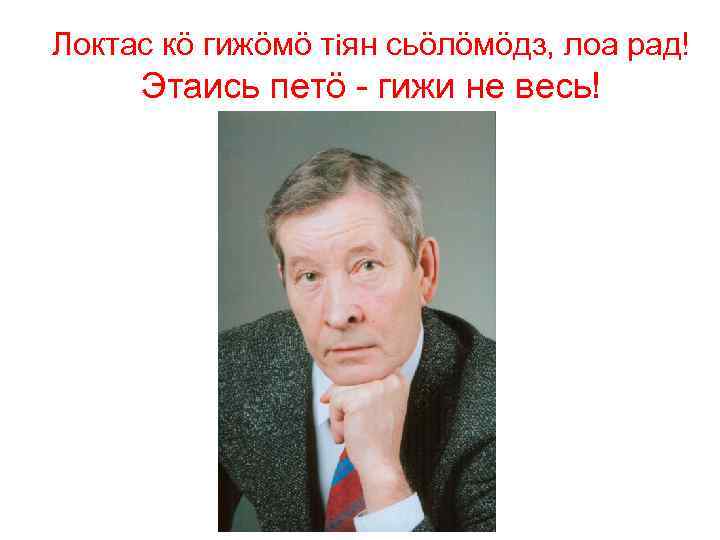 Локтас кö гижöмö тiян сьöлöмöдз, лоа рад! Этаись петö - гижи не весь! 