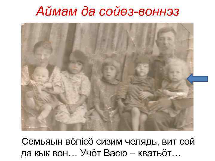 Аймам да сойез-воннэз Семьяын вöлiсö сизим челядь, вит сой да кык вон… Учöт Васю