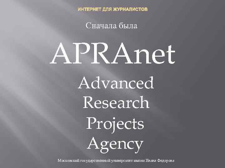 ИНТЕРНЕТ ДЛЯ ЖУРНАЛИСТОВ Сначала была APRAnet Advanced Research Projects Agency Московский государственный университет имени