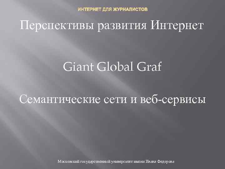 ИНТЕРНЕТ ДЛЯ ЖУРНАЛИСТОВ Перспективы развития Интернет Giant Global Graf Семантические сети и веб-сервисы Московский