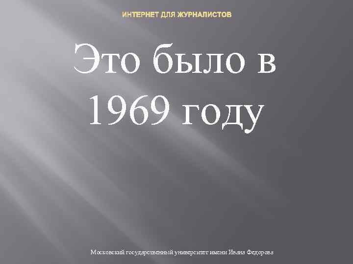ИНТЕРНЕТ ДЛЯ ЖУРНАЛИСТОВ Это было в 1969 году Московский государственный университет имени Ивана Федорова