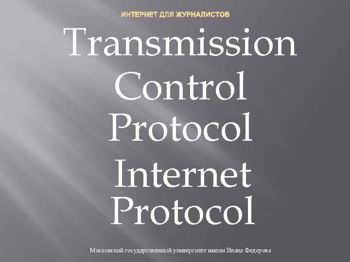 ИНТЕРНЕТ ДЛЯ ЖУРНАЛИСТОВ Transmission Control Protocol Internet Protocol Московский государственный университет имени Ивана Федорова