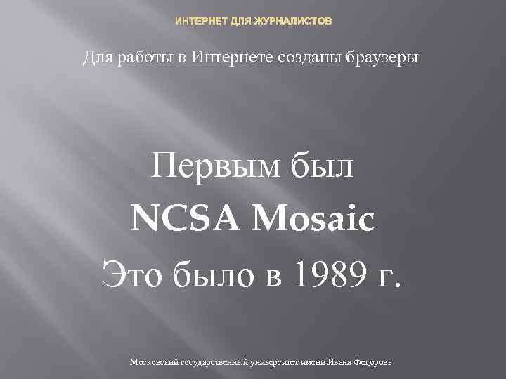 ИНТЕРНЕТ ДЛЯ ЖУРНАЛИСТОВ Для работы в Интернете созданы браузеры Первым был NCSA Mosaic Это
