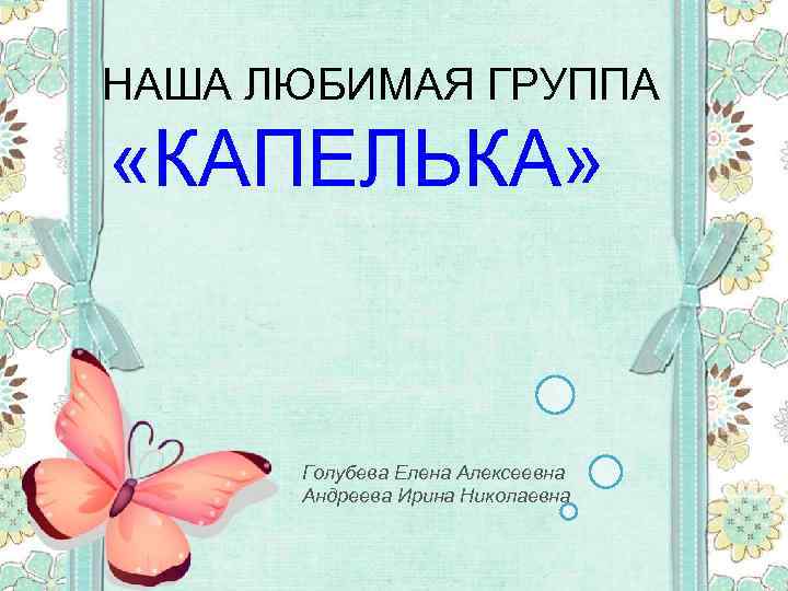 НАША ЛЮБИМАЯ ГРУППА «КАПЕЛЬКА» Голубева Елена Алексеевна Андреева Ирина Николаевна 