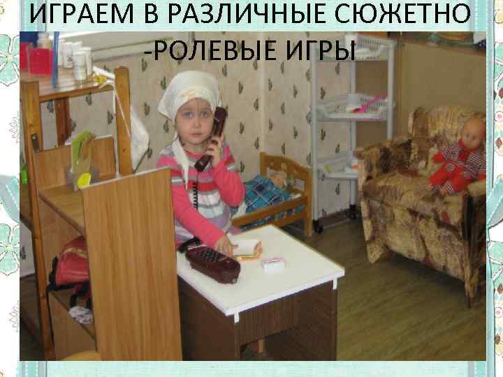 ИГРАЕМ В РАЗЛИЧНЫЕ СЮЖЕТНО -РОЛЕВЫЕ ИГРЫ 