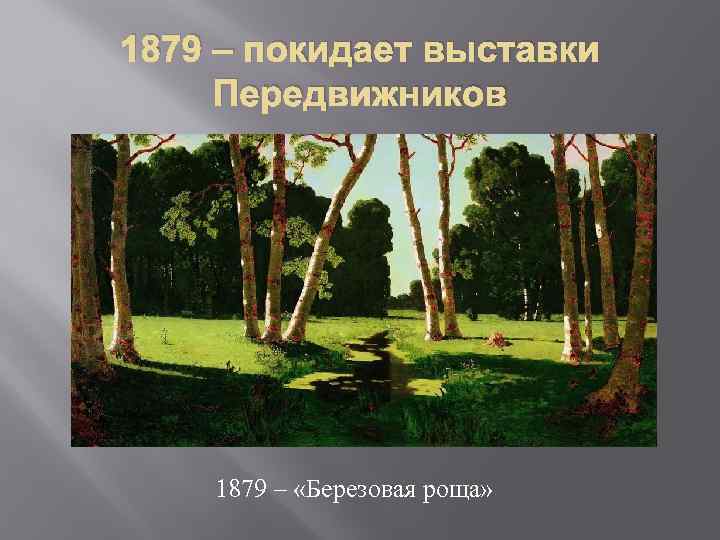 1879 – покидает выставки Передвижников 1879 – «Березовая роща» 