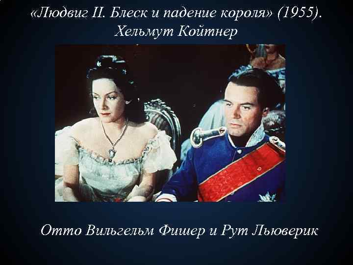  «Людвиг II. Блеск и падение короля» (1955). Хельмут Койтнер Отто Вильгельм Фишер и