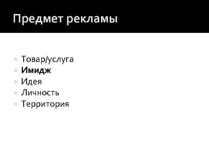 Предмет рекламы Товар/услуга Имидж Идея Личность Территория 