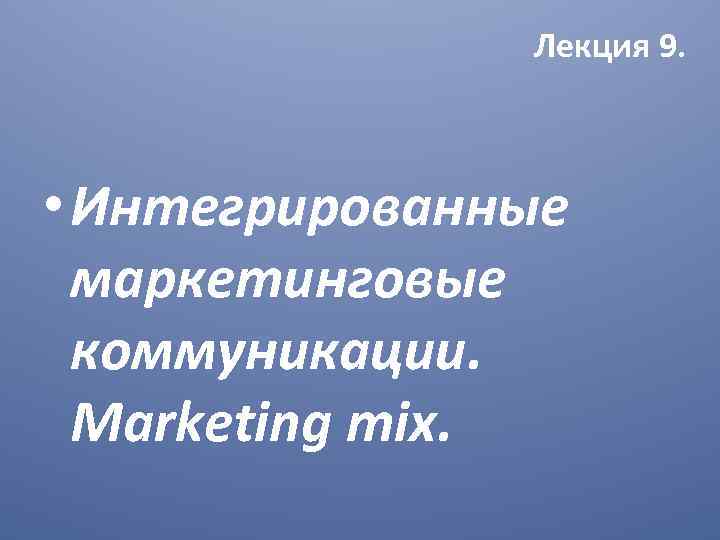 Лекция 9. • Интегрированные маркетинговые коммуникации. Marketing mix. 