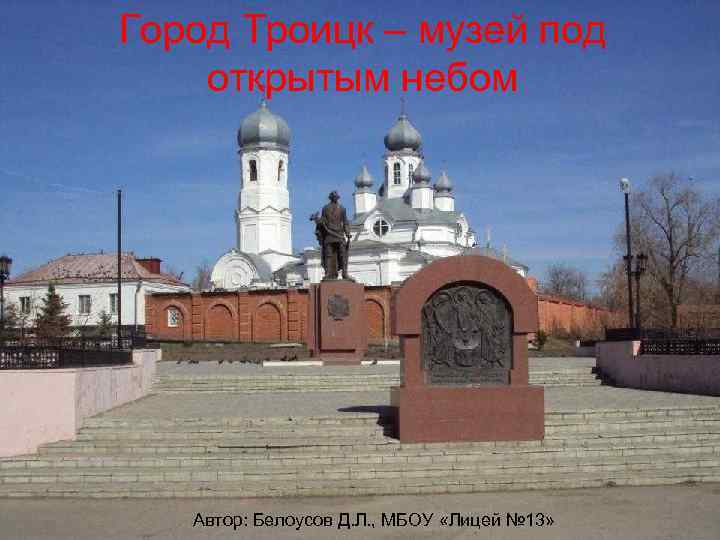 Город Троицк – музей под открытым небом Автор: Белоусов Д. Л. , МБОУ «Лицей