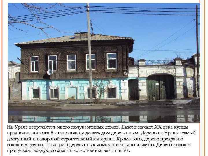 На Урале встречается много полукаменных домов. Даже в начале XX века купцы предпочитали хотя