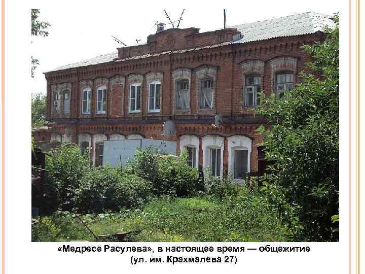  «Медресе Расулева» , в настоящее время — общежитие (ул. им. Крахмалева 27) 