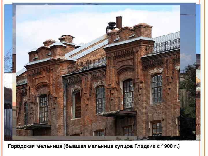 Городская мельница (бывшая мельница купцов Гладких с 1908 г. ) 