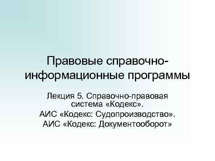 Правовые справочноинформационные программы Лекция 5. Справочно-правовая система «Кодекс» . АИС «Кодекс: Судопроизводство» . АИС