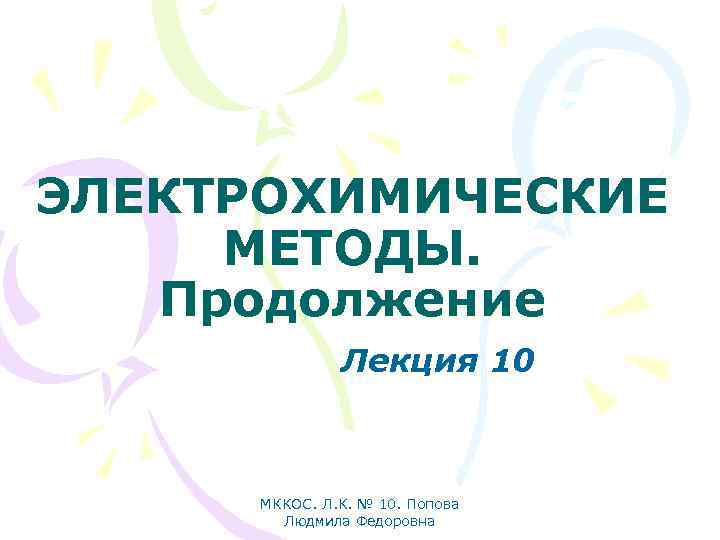 ЭЛЕКТРОХИМИЧЕСКИЕ МЕТОДЫ. Продолжение Лекция 10 МККОС. Л. К. № 10. Попова Людмила Федоровна 