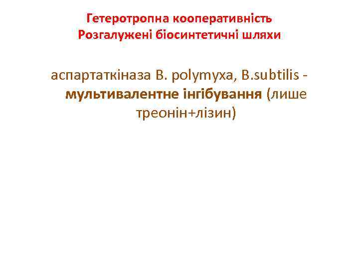 Гетеротропна кооперативність Розгалужені біосинтетичні шляхи аспартаткіназа В. polymyxa, B. subtilis мультивалентне інгібування (лише треонін+лізин)