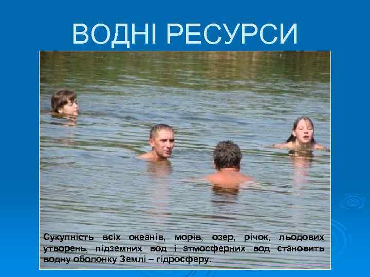 ВОДНІ РЕСУРСИ Сукупність всіх океанів, морів, озер, річок, льодових утворень, підземних вод і атмосферних