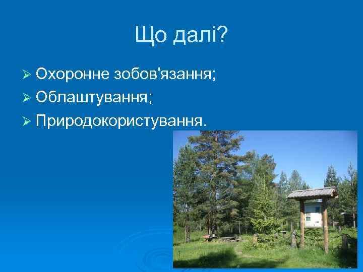 Що далі? Ø Охоронне зобов'язання; Ø Облаштування; Ø Природокористування. 